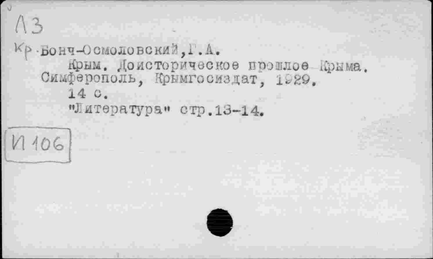 ﻿К|> Ьонч-Осмоловский,! .А.
Крым. Доисторическое ппошлое Крыма.
Симферополь, Крымгосиздат, itgö.
14 с.
"Литература" стр. 13-14.
[И -toc
L____i